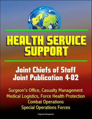 Health Service Support: Joint Chiefs of Staff Joint Publication 4-02 - Surgeon's Office, Casualty Management, Medical Logistics, Force Health Protection, Combat Operations, Special Operations Forces - Progressive Management