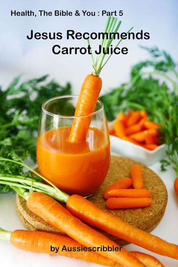 Health, The Bible & You: Part 5 - Jesus Recommends Carrot Juice - Aussiescribbler