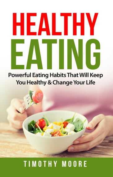 Healthy Eating: Powerful Eating Habits That Will Keep You Healthy & Change Your Life - Timothy Moore