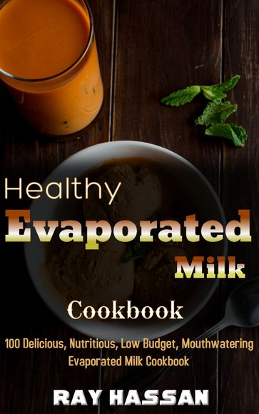 Healthy Evaporated Milk Cookbook: 100 Delicious, Nutritious, Low Budget, Mouthwatering Evaporated Milk Cookbook - Ray Hassan