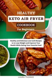 Healthy Keto Air Fryer Cookbook For Beginners: Healthy and Delicious Low Carb Recipes to Lose Weight and Improve Your Health While Eating Your Favorite Food