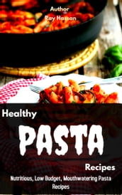 Healthy Pasta Recipes: Nutritious, Low Budget, Mouthwatering Pasta Recipes