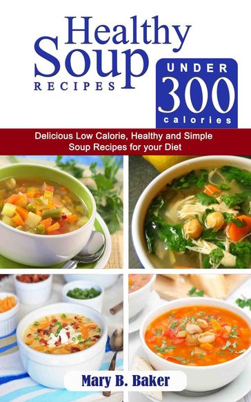 Healthy Soup Recipes under 300 Calories - Delicious Low Calorie, Healthy and Simple Soup Recipes for your Diet - Mary B. Baker