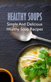 Healthy Soups: Simple And Delicious Healthy Soup Recipes