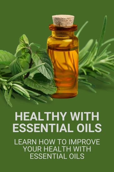 Healthy With Essential Oils: Learn How To Improve Your Health With Essential Oils - Sherice Salois