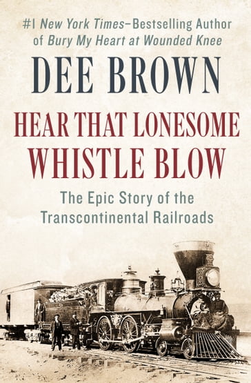 Hear That Lonesome Whistle Blow: The Epic Story of the Transcontinental Railroads - Dee Brown