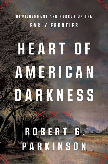 Heart of American Darkness: Bewilderment and Horror on the Early Frontier - Robert G. Parkinson