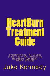 HeartBurn Treatment Guide: Understanding The Causes of Heartburn And Alleviating Heartburn Symptoms Within 14 Days