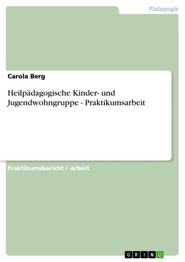 Heilpädagogische Kinder- und Jugendwohngruppe - Praktikumsarbeit - Carola Berg