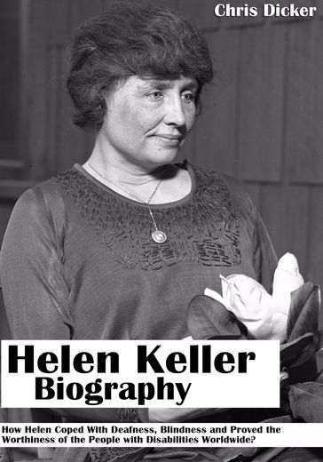 Helen Keller Biography: How Helen Coped With Deafness, Blindness and Proved The Worthiness of the People with Disabilities Worldwide? - Chris Dicker
