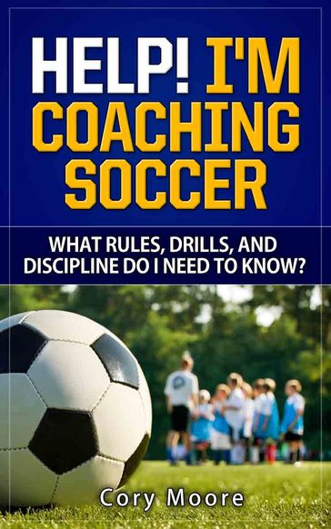 Help! I'm Coaching Soccer - What Rules, Drills, and Discipline Do I Need To Know? - Cory Moore