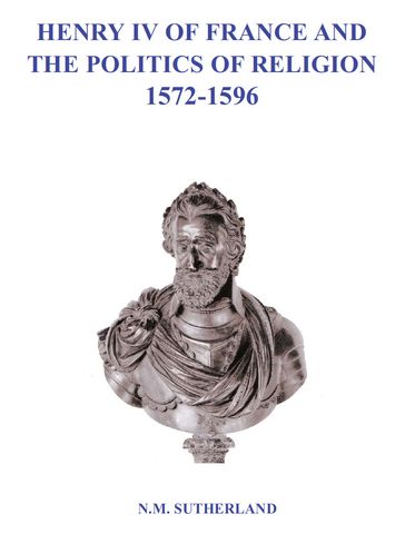 Henry IV of France and the Politics of Religion 1572 - 1596, Volume 1 & 2 - N. M. Sutherland