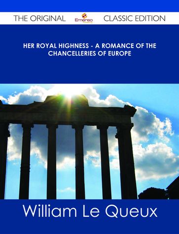 Her Royal Highness - A Romance of the Chancelleries of Europe - The Original Classic Edition - William Le Queux