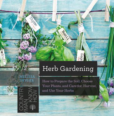 Herb Gardening: How to Prepare the Soil, Choose Your Plants, and Care For, Harvest, and Use Your Herbs - Melissa Melton Snyder