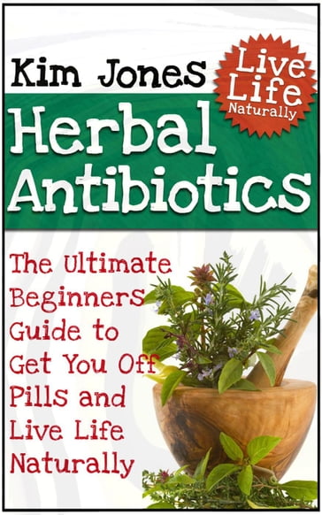 Herbal Antibiotics: The Ultimate Beginners Guide to Get You Off Pills and Live Life Naturally - Kim Jones