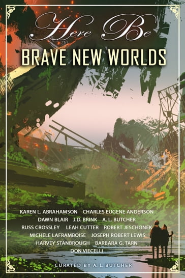 Here Be Brave New Worlds - A. L. Butcher - Barbara G.Tarn - Charles Eugene Anderson - Dawn Blair - Don Viecelli - Harvey Stanbrough - J. D. Brink - Karen L. Abrahamson - Leah Cutter - Michèle Laframboise - Robert Jeschonek - Russ Crossley