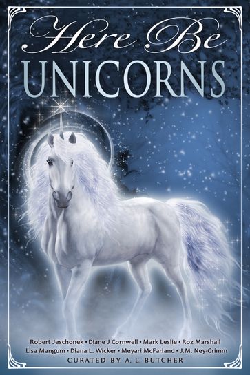 Here Be Unicorns - A. L. Butcher - Diana L. Wicker - Diane J Cornwell - J.M. Ney-Grimm - Lisa Mangum - Mark Leslie - Meyari McFarland - Robert Jeschonek - Roz Marshall