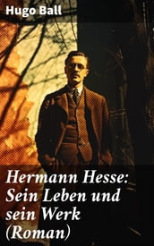 Hermann Hesse: Sein Leben und sein Werk (Roman)