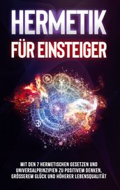 Hermetik fur Einsteiger: Mit den 7 hermetischen Gesetzen und Universalprinzipien zu positivem Denken, großerem Gluck und hoherer Lebensqualitat