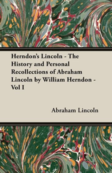 Herndon's Lincoln - The History and Personal Recollections of Abraham Lincoln by William Herndon - Vol I - Abraham Lincoln