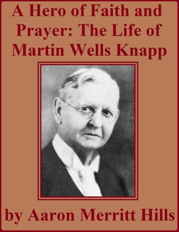 A Hero Of Faith And Prayer: Life Of Rev. M. W. Knapp - Aaron Merritt Hills