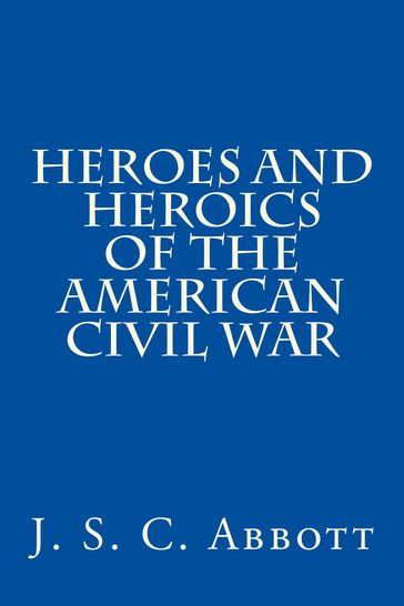 Heroes & Heroics of the Civil War: The Union, Illustrated. - J S C Abbott