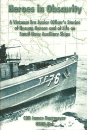 Heroes in Obscurity A Vietnam Era Junior Officer s Stories of Unsung Heroes and of Life on Small Navy Auxiliary Ships