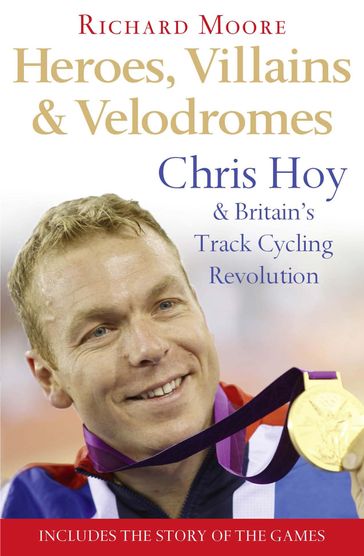 Heroes, Villains and Velodromes: Chris Hoy and Britain's Track Cycling Revolution - Richard Moore