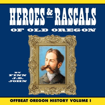 Heroes and Rascals of Old Oregon: Offbeat Oregon History Vol. 1 - Finn J.D. John
