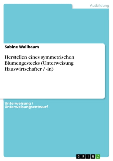 Herstellen eines symmetrischen Blumengestecks (Unterweisung Hauswirtschafter / -in) - Sabine Wallbaum