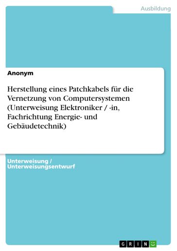 Herstellung eines Patchkabels für die Vernetzung von Computersystemen (Unterweisung Elektroniker / -in, Fachrichtung Energie- und Gebäudetechnik) - Anonym