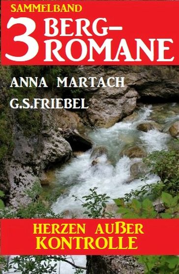 Herzen außer Kontrolle: Sammelband 3 Bergromane - Anna Martach - G. S. Friebel