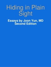 Hiding in Plain Sight: Essays by Joon Yun, MD, Second Edition