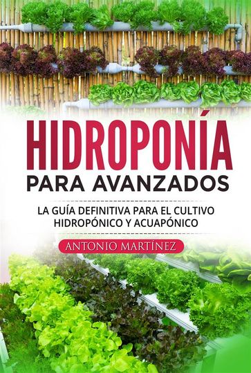 Hidroponía para avanzados. La guía definitiva para el cultivo hidropónico y acuapónico - Antonio Martínez