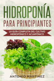 Hidroponia para principiantes. La guia completa del cultivo hidroponico y acuaponico