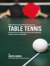 High Performance Meal Recipes for Table Tennis: Increase Muscle and Reduce Excess Fat to Become Leaner, Faster, and Quicker!