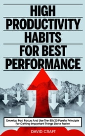 High Productivity Habits For Best Performance: Develop Fast Focus And Use The 80 20 Pareto Principle For Getting Important Things Done Faster