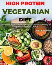 High Protein Vegetarian Diet : Elevate Your Nutrition: Satisfying Recipes for Strength and Vitality in a High-Protein Vegetarian Lifestyle