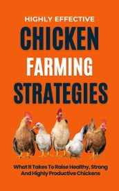 Highly Effective Chicken Farming Strategies: What It Takes To Raise Healthy, Strong And Highly Productive Chickens