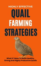 Highly Effective Quail Farming Strategies: What It Takes To Raise Healthy, Strong And Highly Productive Quails