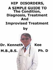 Hip Disorders, A Simple Guide To The Condition, Diagnosis, Treatment And Improvised Treatment
