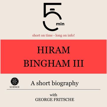 Hiram Bingham III.: A short biography - 5 Minutes - 5 Minute Biographies - George Fritsche