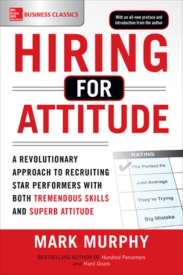 Hiring for Attitude: A Revolutionary Approach to Recruiting and Selecting People with Both Tremendous Skills and Superb Attitude - Mark Murphy