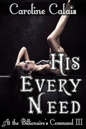 His Every Need (At the Billionaire s Command Part 3) (Dominating Billionaire Erotic Romance)