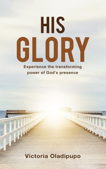 His Glory: Experience The Transforming Power Of God's Presence - Victoria Oladipupo