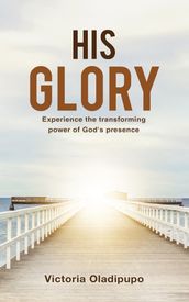 His Glory: Experience The Transforming Power Of God