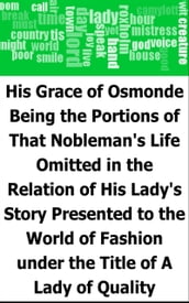 His Grace of Osmonde: Being the Portions of That Nobleman s Life Omitted in the Relation of His Lady s Story Presented to the World of Fashion under the Title of A Lady of Quality