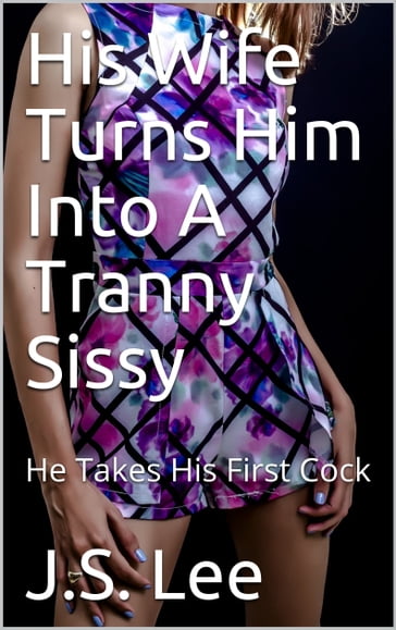 His Wife Turns Him Into A Tranny Sissy: He Takes His First Cock - J.S. Lee