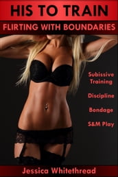 His to Train: Flirting with Boundaries (Submissive Training, Discipline, Bondage, S&M Play)