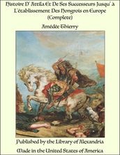 Histoire D  Attila Et De Ses Successeurs Jusqu  à L établissement Des Hongrois en Europe (Complete)